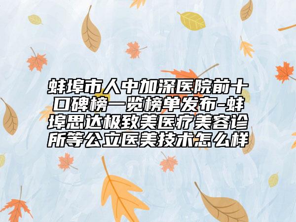 蚌埠市人中加深醫(yī)院前十口碑榜一覽榜單發(fā)布-蚌埠思達(dá)極致美醫(yī)療美容診所等公立醫(yī)美技術(shù)怎么樣