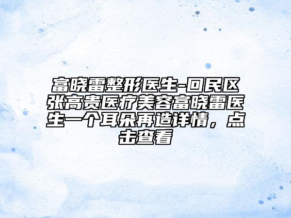 富曉雷整形醫(yī)生-回民區(qū)張高貴醫(yī)療美容富曉雷醫(yī)生一個(gè)耳朵再造詳情，點(diǎn)擊查看