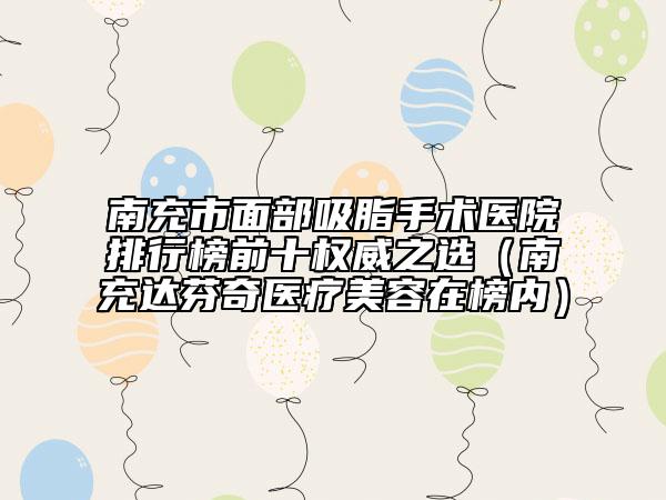 南充市面部吸脂手術(shù)醫(yī)院排行榜前十權(quán)威之選（南充達(dá)芬奇醫(yī)療美容在榜內(nèi)）