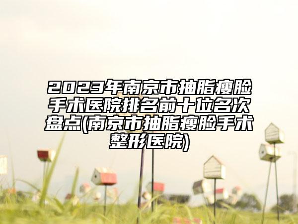 2023年南京市抽脂瘦臉手術(shù)醫(yī)院排名前十位名次盤點(南京市抽脂瘦臉手術(shù)整形醫(yī)院)