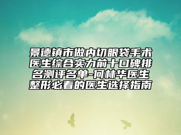 景德鎮(zhèn)市做內(nèi)切眼袋手術(shù)醫(yī)生綜合實力前十口碑排名測評名單-何林華醫(yī)生整形必看的醫(yī)生選擇指南