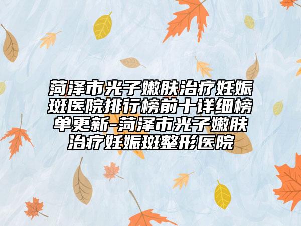 菏澤市光子嫩膚治療妊娠斑醫(yī)院排行榜前十詳細榜單更新-菏澤市光子嫩膚治療妊娠斑整形醫(yī)院