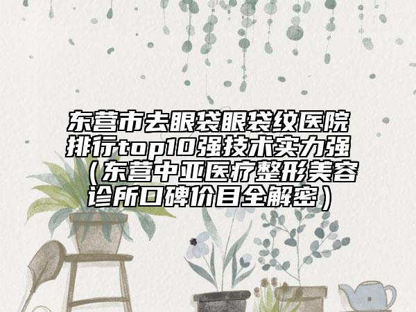 東營(yíng)市去眼袋眼袋紋醫(yī)院排行top10強(qiáng)技術(shù)實(shí)力強(qiáng)（東營(yíng)中亞醫(yī)療整形美容診所口碑價(jià)目全解密）