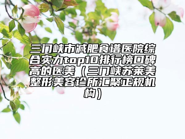 三門峽市減肥食譜醫(yī)院綜合實力top10排行榜口碑高的醫(yī)美（三門峽蘇萊美整形美容診所匯聚正規(guī)機構(gòu)）