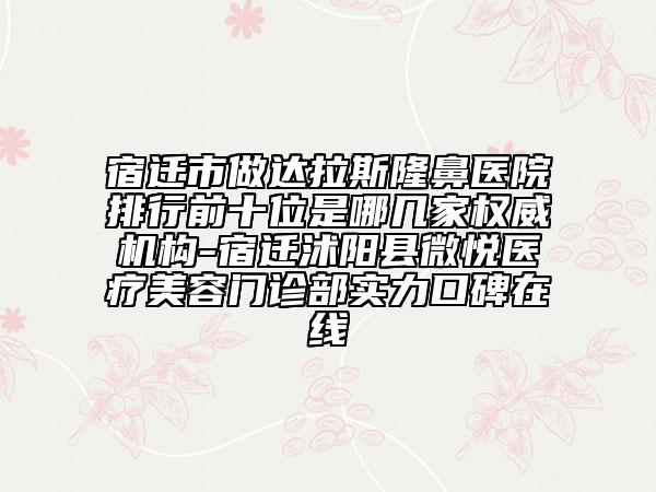 宿遷市做達拉斯隆鼻醫(yī)院排行前十位是哪幾家權(quán)威機構(gòu)-宿遷沭陽縣微悅醫(yī)療美容門診部實力口碑在線