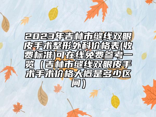2023年吉林市縫線雙眼皮手術(shù)整形外科價(jià)格表(收費(fèi)標(biāo)準(zhǔn))可在線免費(fèi)參考一覽（吉林市縫線雙眼皮手術(shù)手術(shù)價(jià)格大概是多少區(qū)間）