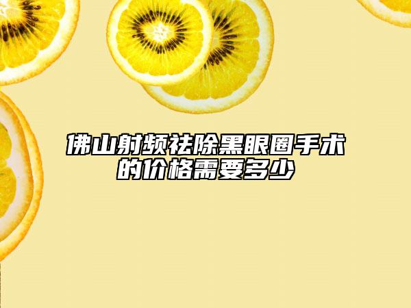 佛山射頻祛除黑眼圈手術(shù)的價格需要多少