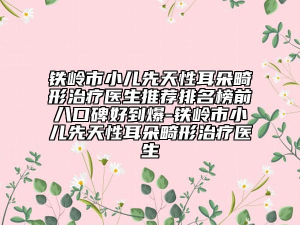 鐵嶺市小兒先天性耳朵畸形治療醫(yī)生推薦排名榜前八口碑好到爆-鐵嶺市小兒先天性耳朵畸形治療醫(yī)生