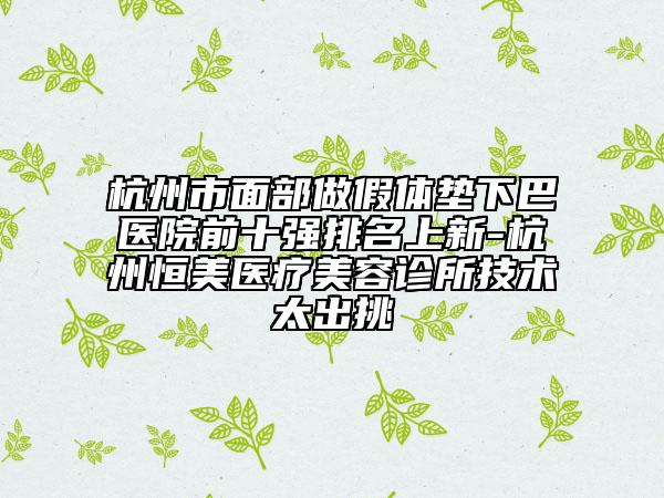 杭州市面部做假體墊下巴醫(yī)院前十強排名上新-杭州恒美醫(yī)療美容診所技術太出挑