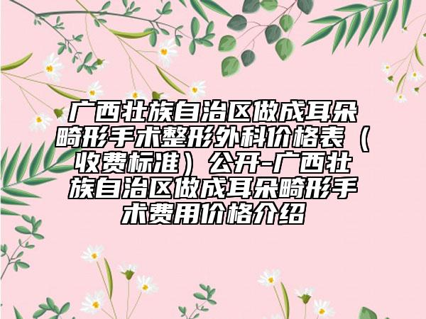 廣西壯族自治區(qū)做成耳朵畸形手術(shù)整形外科價(jià)格表（收費(fèi)標(biāo)準(zhǔn)）公開(kāi)-廣西壯族自治區(qū)做成耳朵畸形手術(shù)費(fèi)用價(jià)格介紹