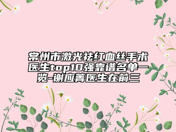 常州市激光祛紅血絲手術(shù)醫(yī)生top10強靠譜名單一覽-謝應(yīng)菁醫(yī)生在前三