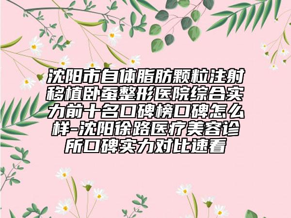 沈陽市自體脂肪顆粒注射移植臥蠶整形醫(yī)院綜合實力前十名口碑榜口碑怎么樣-沈陽徐路醫(yī)療美容診所口碑實力對比速看