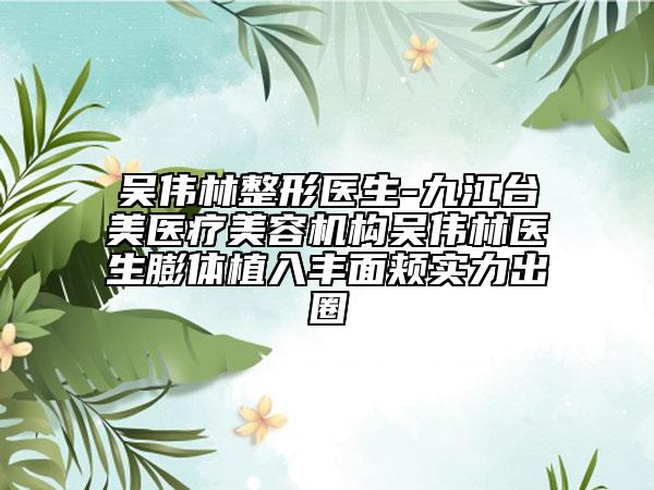 吳偉林整形醫(yī)生-九江臺(tái)美醫(yī)療美容機(jī)構(gòu)吳偉林醫(yī)生膨體植入豐面頰實(shí)力出圈