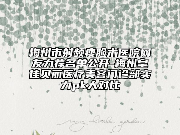 梅州市射頻瘦臉術(shù)醫(yī)院網(wǎng)友力薦名單公開-梅州皇佳貝麗醫(yī)療美容門診部實(shí)力pk大對(duì)比