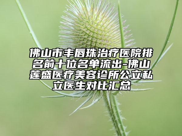 佛山市豐唇珠治療醫(yī)院排名前十位名單流出-佛山蓮盛醫(yī)療美容診所公立私立醫(yī)生對比匯總