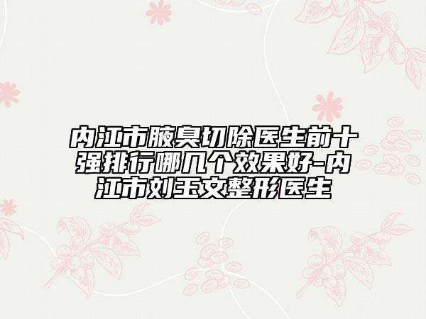 內(nèi)江市腋臭切除醫(yī)生前十強(qiáng)排行哪幾個(gè)效果好-內(nèi)江市劉玉文整形醫(yī)生