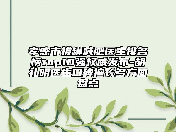孝感市拔罐減肥醫(yī)生排名榜top10強(qiáng)權(quán)威發(fā)布-胡禮明醫(yī)生口碑擅長多方面盤點(diǎn)
