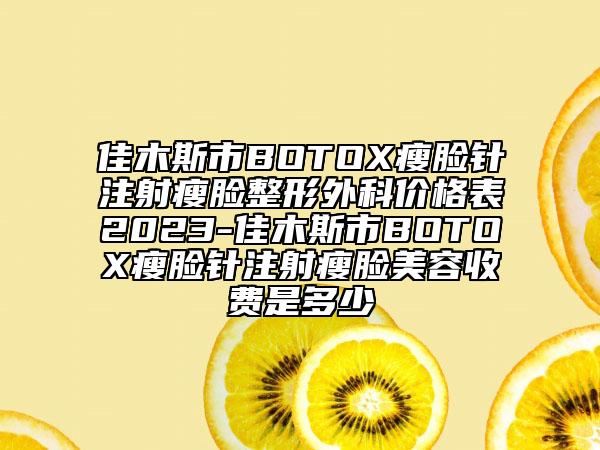 佳木斯市BOTOX瘦臉針注射瘦臉整形外科價格表2023-佳木斯市BOTOX瘦臉針注射瘦臉美容收費是多少