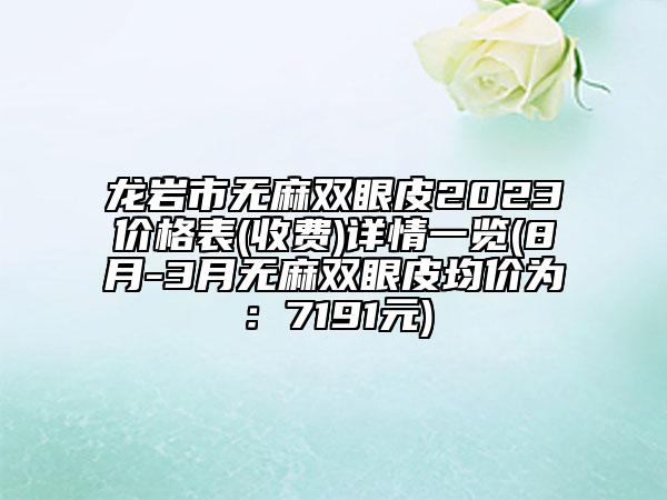 龍巖市無麻雙眼皮2023價格表(收費)詳情一覽(8月-3月無麻雙眼皮均價為：7191元)