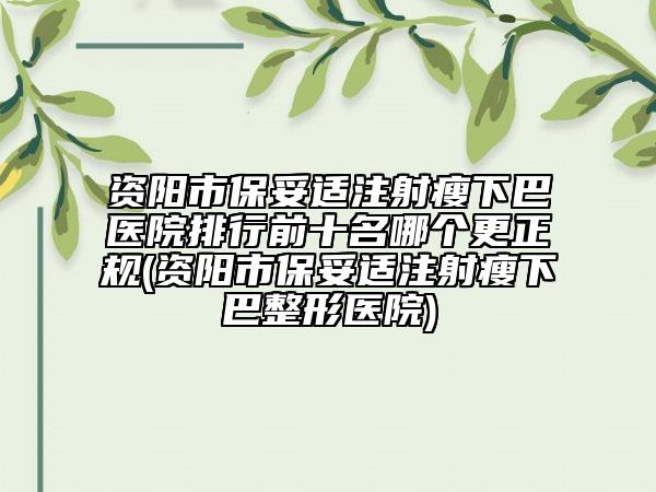 資陽(yáng)市保妥適注射瘦下巴醫(yī)院排行前十名哪個(gè)更正規(guī)(資陽(yáng)市保妥適注射瘦下巴整形醫(yī)院)