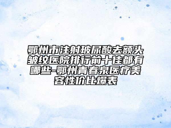 鄂州市注射玻尿酸去額頭皺紋醫(yī)院排行前十佳都有哪些-鄂州青春泉醫(yī)療美容性價(jià)比爆表
