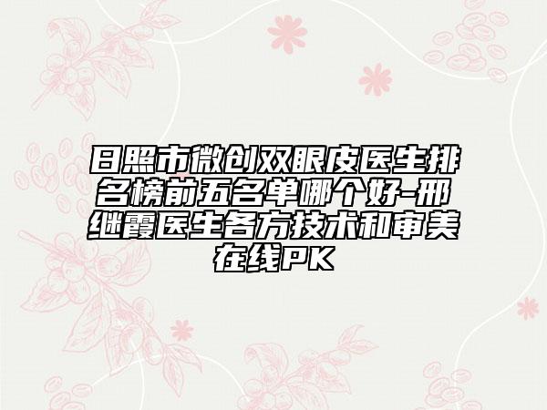 日照市微創(chuàng)雙眼皮醫(yī)生排名榜前五名單哪個好-邢繼霞醫(yī)生各方技術(shù)和審美在線PK