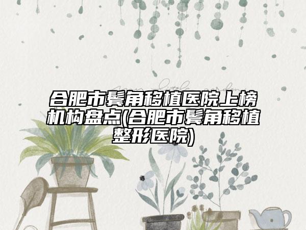 合肥市鬢角移植醫(yī)院上榜機(jī)構(gòu)盤點(diǎn)(合肥市鬢角移植整形醫(yī)院)