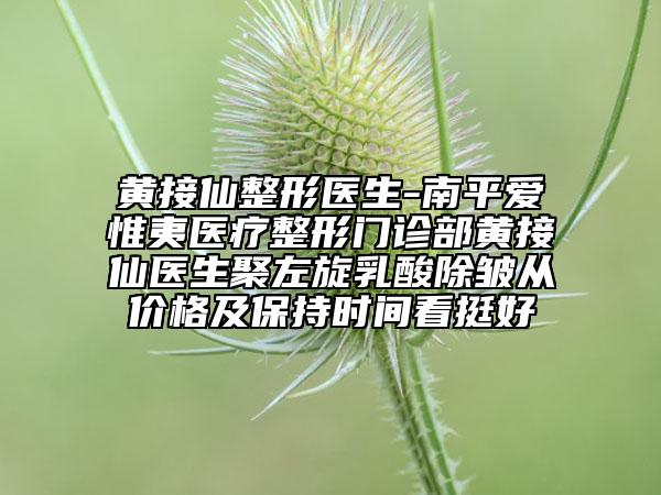 黃接仙整形醫(yī)生-南平愛惟夷醫(yī)療整形門診部黃接仙醫(yī)生聚左旋乳酸除皺從價格及保持時間看挺好