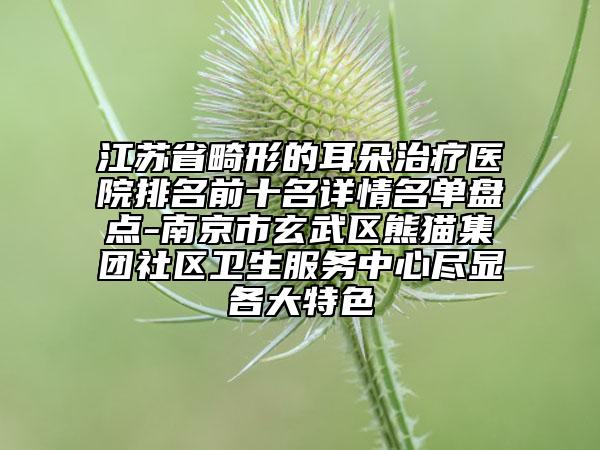 江蘇省畸形的耳朵治療醫(yī)院排名前十名詳情名單盤點(diǎn)-南京市玄武區(qū)熊貓集團(tuán)社區(qū)衛(wèi)生服務(wù)中心盡顯各大特色