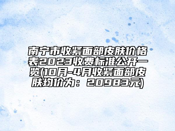 南寧市收緊面部皮膚價(jià)格表2023收費(fèi)標(biāo)準(zhǔn)公開一覽(10月-4月收緊面部皮膚均價(jià)為：20983元)