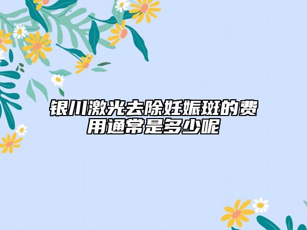 銀川激光去除妊娠斑的費(fèi)用通常是多少呢