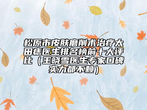 松原市皮膚磨削術(shù)治療太田痣醫(yī)生排名榜前十大評(píng)比（王曉雪醫(yī)生專家口碑實(shí)力都不賴）