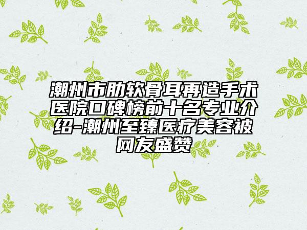 潮州市肋軟骨耳再造手術(shù)醫(yī)院口碑榜前十名專業(yè)介紹-潮州至臻醫(yī)療美容被網(wǎng)友盛贊