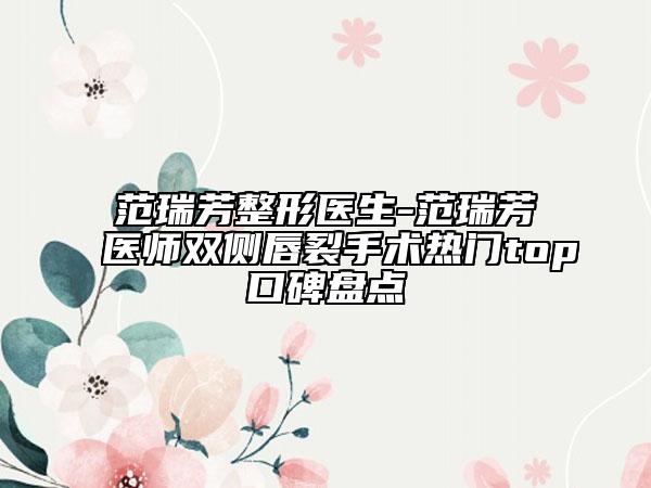 范瑞芳整形醫(yī)生-范瑞芳醫(yī)師雙側(cè)唇裂手術(shù)熱門top口碑盤點