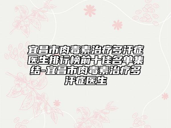 宜昌市肉毒素治療多汗癥醫(yī)生排行榜前十佳名單集結-宜昌市肉毒素治療多汗癥醫(yī)生