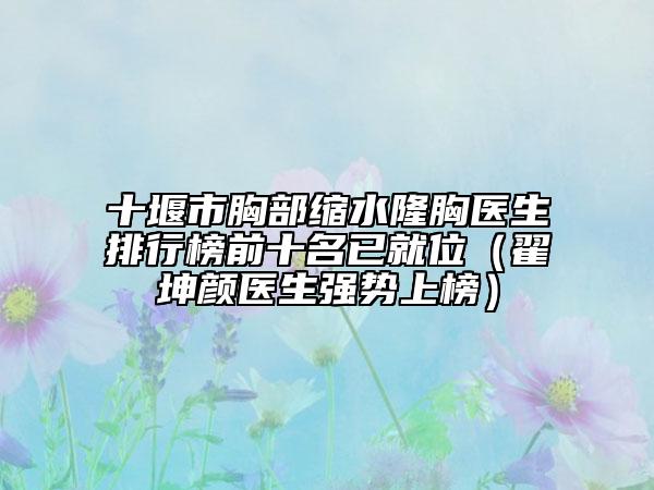 十堰市胸部縮水隆胸醫(yī)生排行榜前十名已就位（翟坤顏醫(yī)生強(qiáng)勢上榜）