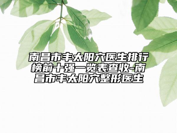 南昌市豐太陽穴醫(yī)生排行榜前十強(qiáng)一覽表查收-南昌市豐太陽穴整形醫(yī)生