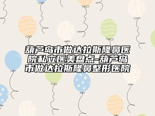 葫蘆島市做達拉斯隆鼻醫(yī)院私立醫(yī)美盤點-葫蘆島市做達拉斯隆鼻整形醫(yī)院