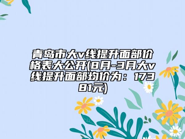 青島市大v線提升面部價格表大公開(8月-3月大v線提升面部均價為：17381元)