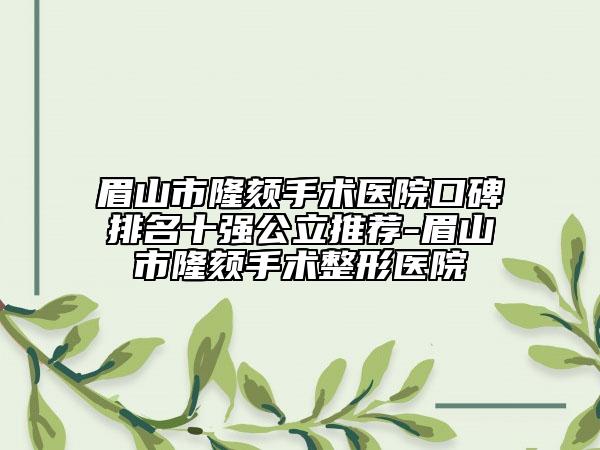 眉山市隆頦手術醫(yī)院口碑排名十強公立推薦-眉山市隆頦手術整形醫(yī)院