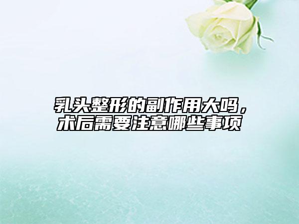 乳頭整形的副作用大嗎，術(shù)后需要注意哪些事項(xiàng)