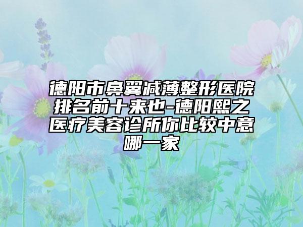 德陽市鼻翼減薄整形醫(yī)院排名前十來也-德陽熙之醫(yī)療美容診所你比較中意哪一家