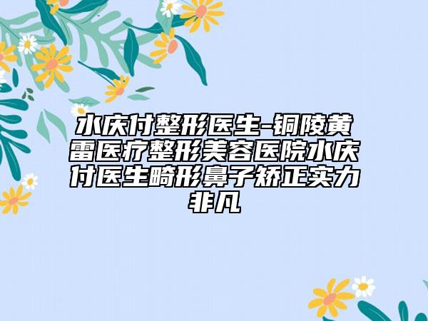 水慶付整形醫(yī)生-銅陵黃雷醫(yī)療整形美容醫(yī)院水慶付醫(yī)生畸形鼻子矯正實(shí)力非凡