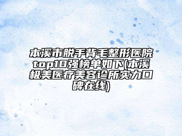 本溪市脫手背毛整形醫(yī)院top10強(qiáng)榜單如下(本溪極美醫(yī)療美容診所實(shí)力口碑在線)