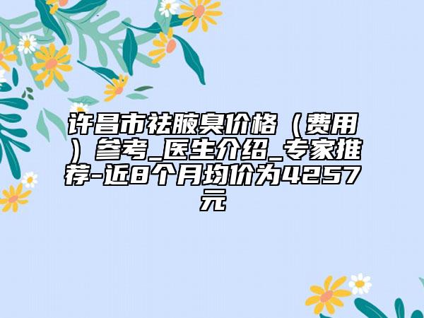 許昌市祛腋臭價格（費用）參考_醫(yī)生介紹_專家推薦-近8個月均價為4257元