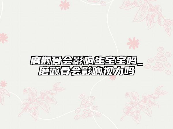 磨顴骨會影響生寶寶嗎_磨顴骨會影響視力嗎