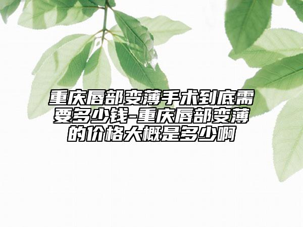 重慶唇部變薄手術(shù)到底需要多少錢(qián)-重慶唇部變薄的價(jià)格大概是多少啊