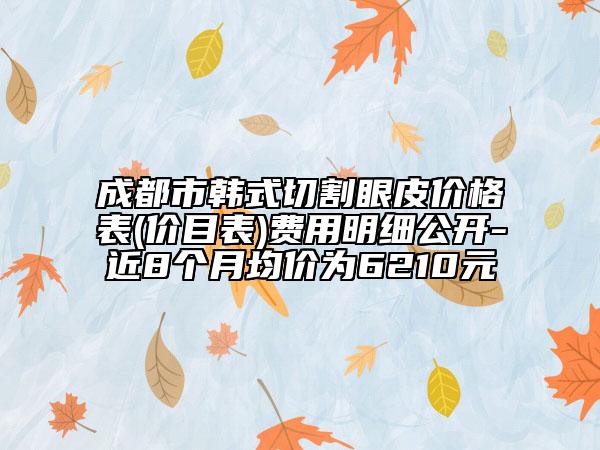成都市韓式切割眼皮價(jià)格表(價(jià)目表)費(fèi)用明細(xì)公開(kāi)-近8個(gè)月均價(jià)為6210元