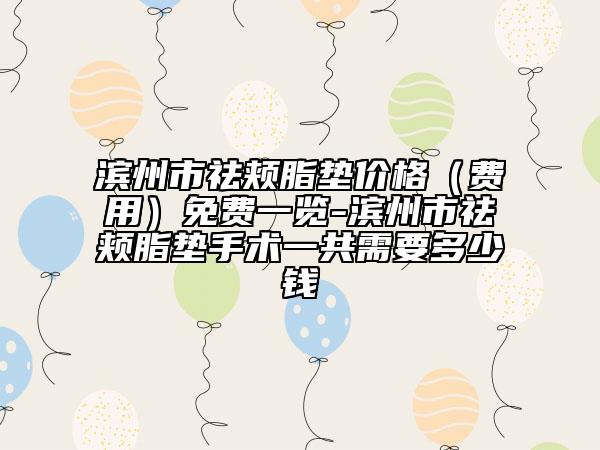 濱州市祛頰脂墊價格（費用）免費一覽-濱州市祛頰脂墊手術一共需要多少錢