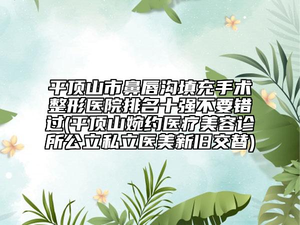 平頂山市鼻唇溝填充手術(shù)整形醫(yī)院排名十強(qiáng)不要錯過(平頂山婉約醫(yī)療美容診所公立私立醫(yī)美新舊交替)